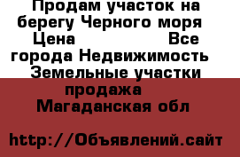 Продам участок на берегу Черного моря › Цена ­ 4 300 000 - Все города Недвижимость » Земельные участки продажа   . Магаданская обл.